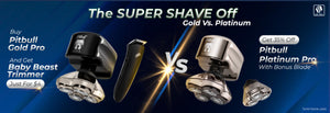 The Super Shave off Gold Vs Platinum:Buy Pitbull Gold Pro and get Baby Beast Trimmer Just for $ 4 and Get 35% off Pitbull Platinum Pro with Bonus Blade.Click here to explore the men's shaver category  